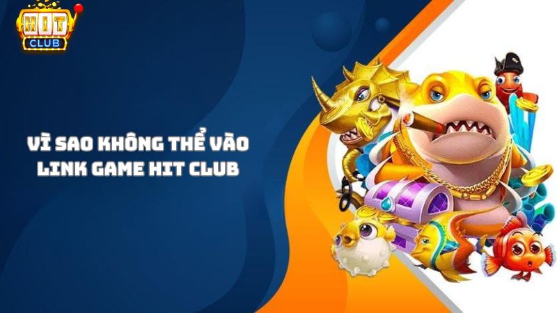 Vì sao không thể vào link game Hit Club?