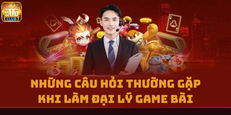 Những câu hỏi thường gặp khi làm đại lý game bài