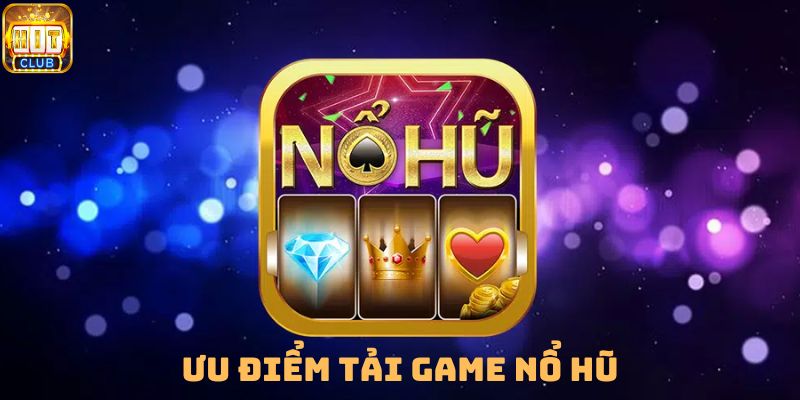 Tổng hợp những ưu điểm khi tải game nổ hũ