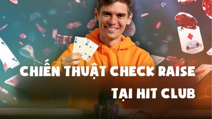 Tăng Cược Thông Minh Với Chiến Thuật Check Raise Tại Hit Club