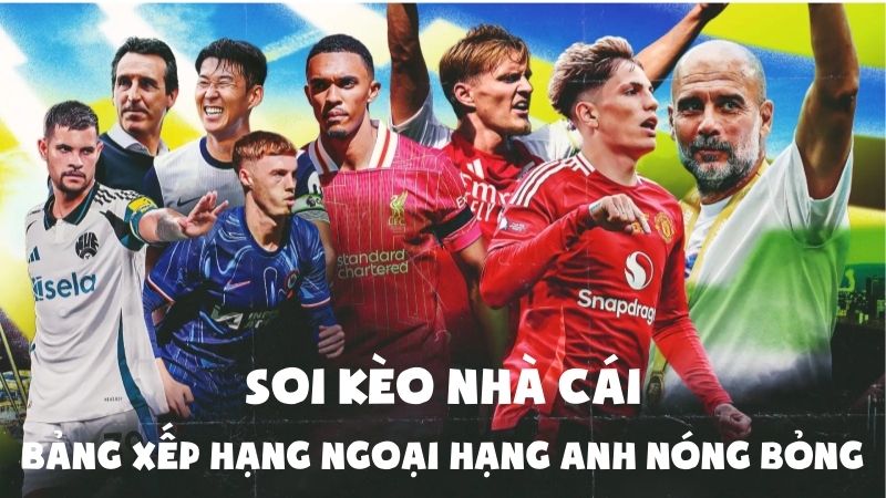 Soi Kèo Nhà Cái: Bảng Xếp Hạng Ngoại Hạng Anh Nóng Bỏng